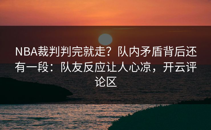 NBA裁判判完就走？队内矛盾背后还有一段：队友反应让人心凉，开云评论区