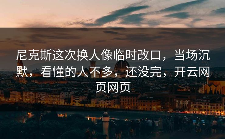 尼克斯这次换人像临时改口，当场沉默，看懂的人不多，还没完，开云网页网页
