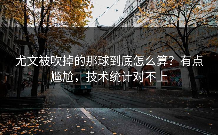 尤文被吹掉的那球到底怎么算？有点尴尬，技术统计对不上