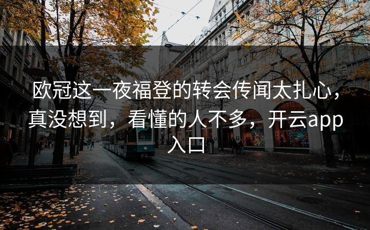 欧冠这一夜福登的转会传闻太扎心，真没想到，看懂的人不多，开云app入口