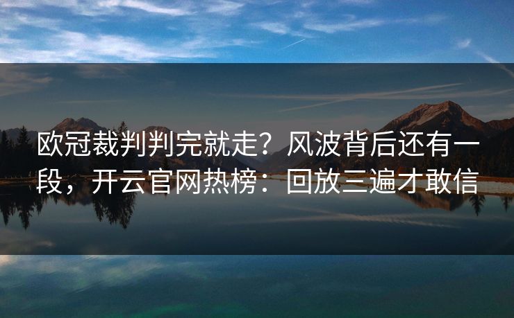 欧冠裁判判完就走？风波背后还有一段，开云官网热榜：回放三遍才敢信