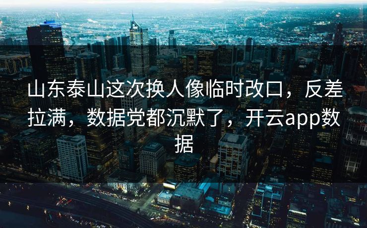 山东泰山这次换人像临时改口，反差拉满，数据党都沉默了，开云app数据