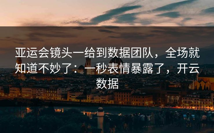 亚运会镜头一给到数据团队，全场就知道不妙了：一秒表情暴露了，开云数据
