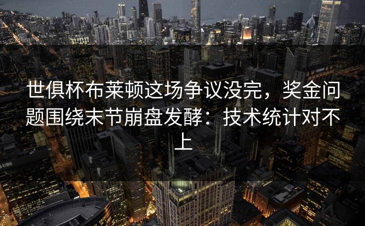 世俱杯布莱顿这场争议没完，奖金问题围绕末节崩盘发酵：技术统计对不上
