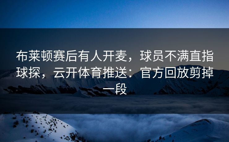 布莱顿赛后有人开麦，球员不满直指球探，云开体育推送：官方回放剪掉一段