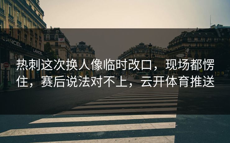 热刺这次换人像临时改口，现场都愣住，赛后说法对不上，云开体育推送