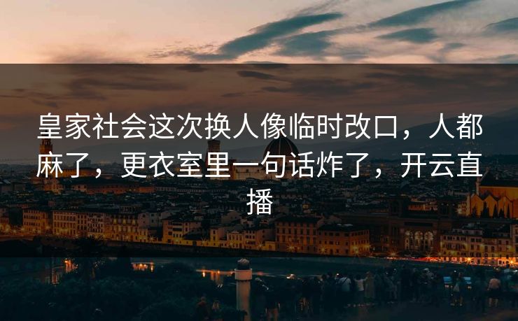 皇家社会这次换人像临时改口，人都麻了，更衣室里一句话炸了，开云直播