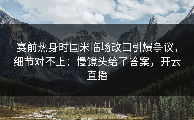 赛前热身时国米临场改口引爆争议，细节对不上：慢镜头给了答案，开云直播