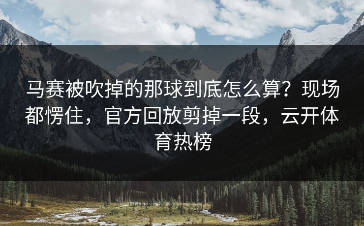 马赛被吹掉的那球到底怎么算?现场都愣住,官方回放剪掉一段,云开体育热榜 马赛被吹掉的那球到底怎么算?现场都愣住,官方回放剪掉一段,云开体育热榜