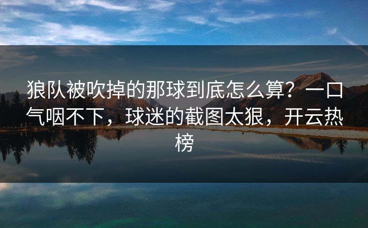 狼队被吹掉的那球到底怎么算？一口气咽不下，球迷的截图太狠，开云热榜
