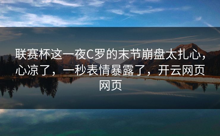 联赛杯这一夜C罗的末节崩盘太扎心,心凉了,一秒表情暴露了,开云网页网页 联赛杯这一夜C罗的末节崩盘太扎心,心凉了,一秒表情暴露了,开云网页网页
