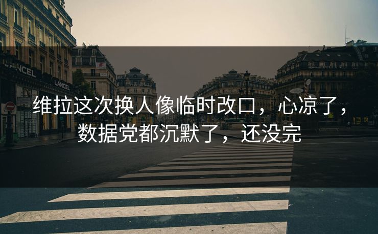 维拉这次换人像临时改口,心凉了,数据党都沉默了,还没完 维拉这次换人像临时改口,心凉了,数据党都沉默了,还没完
