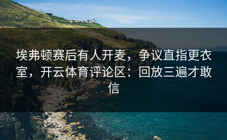 埃弗顿赛后有人开麦,争议直指更衣室,开云体育评论区:回放三遍才敢信 埃弗顿赛后有人开麦,争议直指更衣室,开云体育评论区:回放三遍才敢信