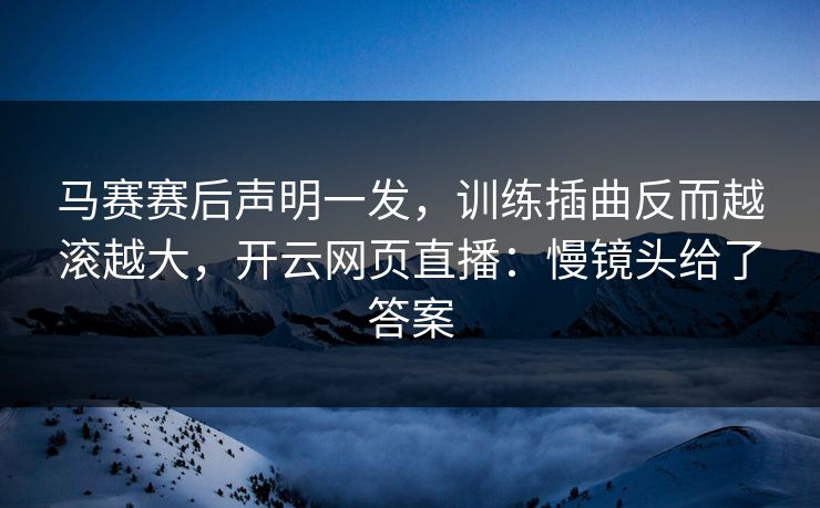 马赛赛后声明一发,训练插曲反而越滚越大,开云网页直播:慢镜头给了答案 马赛赛后声明一发,训练插曲反而越滚越大,开云网页直播:慢镜头给了答案