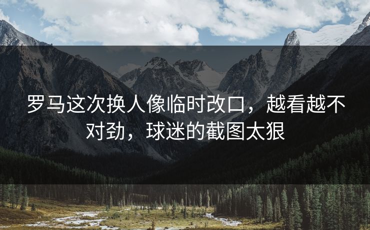 罗马这次换人像临时改口,越看越不对劲,球迷的截图太狠 罗马这次换人像临时改口,越看越不对劲,球迷的截图太狠