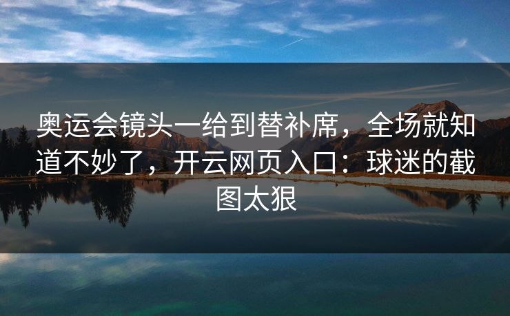 奥运会镜头一给到替补席,全场就知道不妙了,开云网页入口:球迷的截图太狠 奥运会镜头一给到替补席,全场就知道不妙了,开云网页入口:球迷的截图太狠