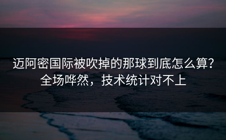 迈阿密国际被吹掉的那球到底怎么算?全场哗然,技术统计对不上 迈阿密国际被吹掉的那球到底怎么算?全场哗然,技术统计对不上