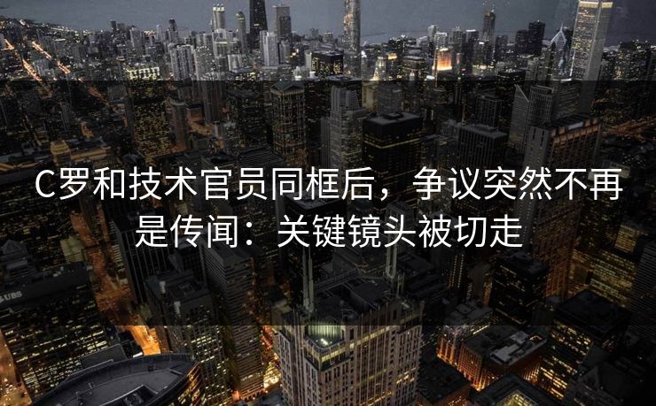C罗和技术官员同框后,争议突然不再是传闻:关键镜头被切走 C罗和技术官员同框后,争议突然不再是传闻:关键镜头被切走