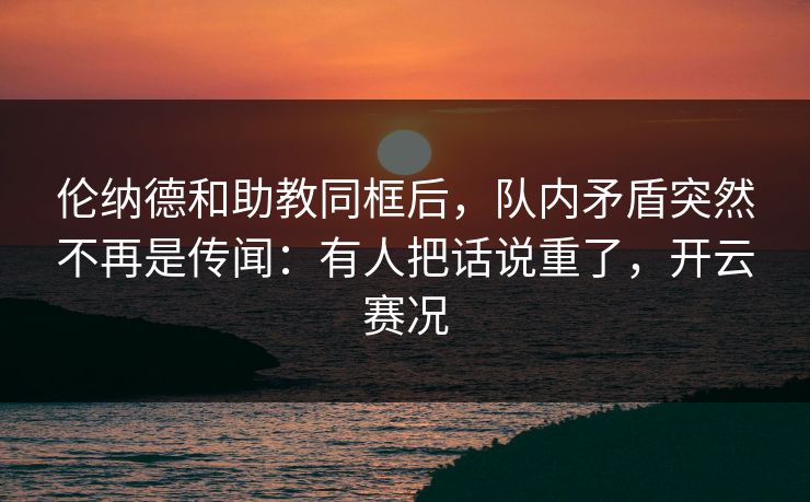 伦纳德和助教同框后，队内矛盾突然不再是传闻：有人把话说重了，开云赛况