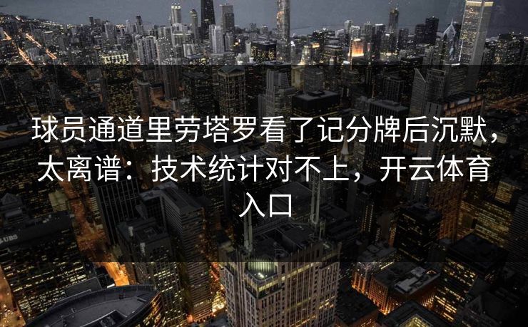 球员通道里劳塔罗看了记分牌后沉默,太离谱:技术统计对不上,开云体育入口 球员通道里劳塔罗看了记分牌后沉默,太离谱:技术统计对不上,开云体育入口